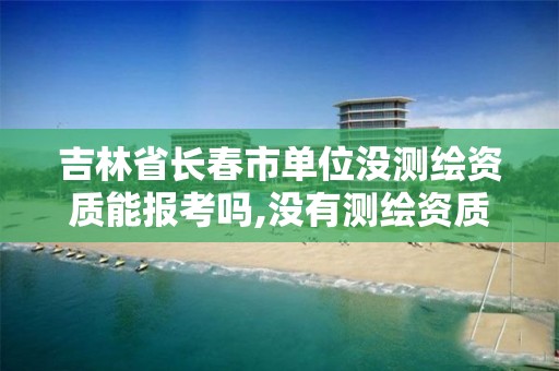 吉林省长春市单位没测绘资质能报考吗,没有测绘资质可以接测绘活吗。