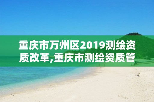 重庆市万州区2019测绘资质改革,重庆市测绘资质管理办法