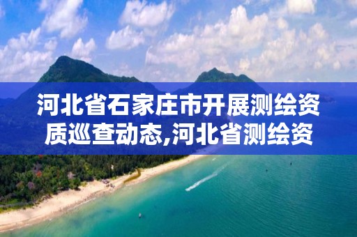 河北省石家庄市开展测绘资质巡查动态,河北省测绘资质公示