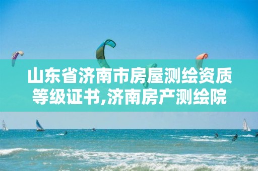 山东省济南市房屋测绘资质等级证书,济南房产测绘院是事业单位吗。