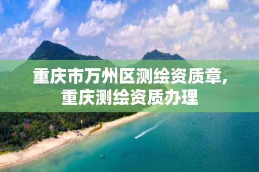 重庆市万州区测绘资质章,重庆测绘资质办理