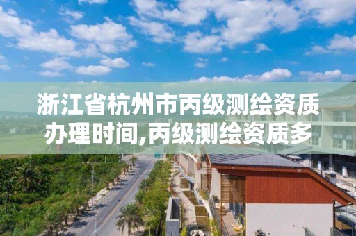 浙江省杭州市丙级测绘资质办理时间,丙级测绘资质多少钱