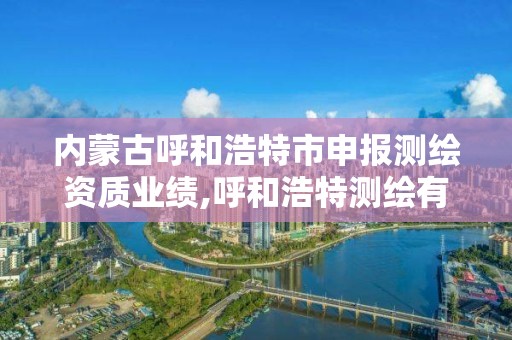 内蒙古呼和浩特市申报测绘资质业绩,呼和浩特测绘有限公司