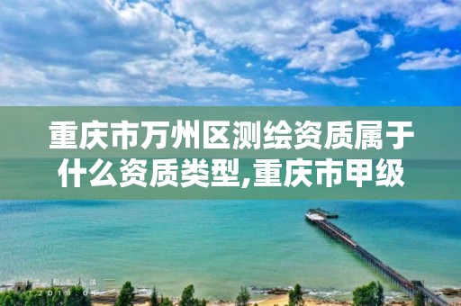 重庆市万州区测绘资质属于什么资质类型,重庆市甲级测绘资质单位