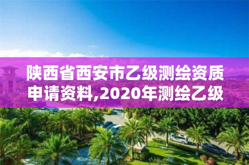 陕西省西安市乙级测绘资质申请资料,2020年测绘乙级资质申报条件