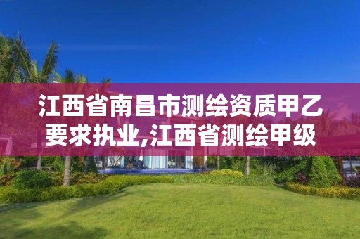 江西省南昌市测绘资质甲乙要求执业,江西省测绘甲级测绘单位