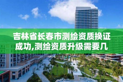 吉林省长春市测绘资质换证成功,测绘资质升级需要几年