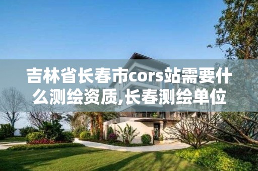 吉林省长春市cors站需要什么测绘资质,长春测绘单位。