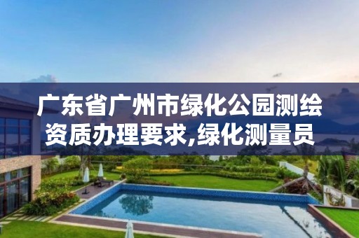 广东省广州市绿化公园测绘资质办理要求,绿化测量员都负责啥