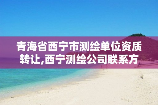 青海省西宁市测绘单位资质转让,西宁测绘公司联系方式