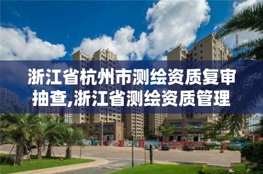 浙江省杭州市测绘资质复审抽查,浙江省测绘资质管理实施细则