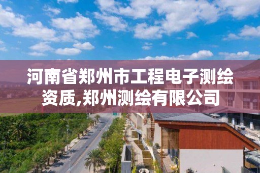 河南省郑州市工程电子测绘资质,郑州测绘有限公司