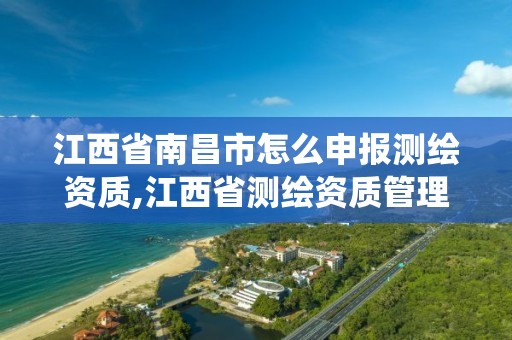 江西省南昌市怎么申报测绘资质,江西省测绘资质管理系统