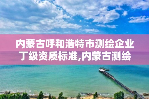 内蒙古呼和浩特市测绘企业丁级资质标准,内蒙古测绘资质单位名录