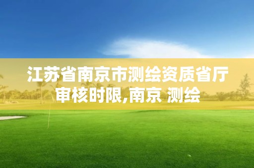 江苏省南京市测绘资质省厅审核时限,南京 测绘