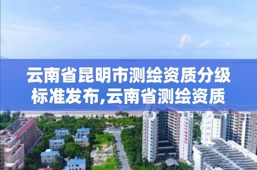 云南省昆明市测绘资质分级标准发布,云南省测绘资质单位