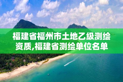 福建省福州市土地乙级测绘资质,福建省测绘单位名单。