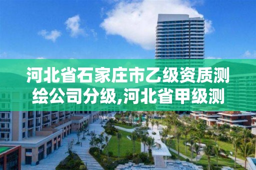 河北省石家庄市乙级资质测绘公司分级,河北省甲级测绘资质单位