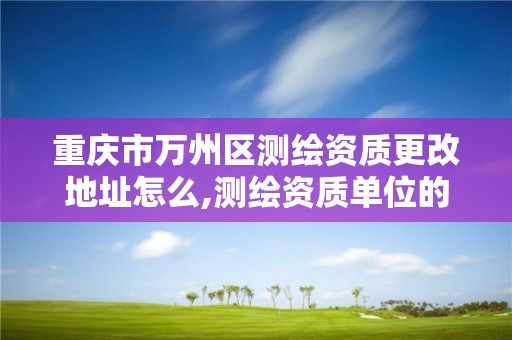 重庆市万州区测绘资质更改地址怎么,测绘资质单位的名称注册地址