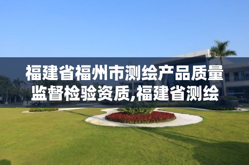 福建省福州市测绘产品质量监督检验资质,福建省测绘产品质量监督检验站