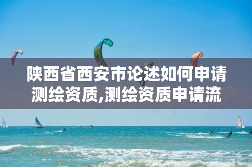 陕西省西安市论述如何申请测绘资质,测绘资质申请流程