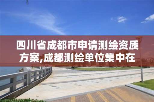 四川省成都市申请测绘资质方案,成都测绘单位集中在哪些地方