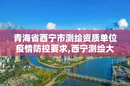 青海省西宁市测绘资质单位疫情防控要求,西宁测绘大厦在哪儿