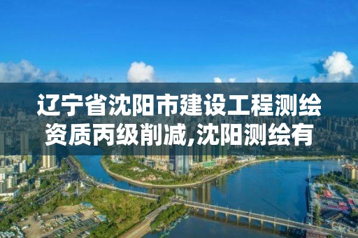 辽宁省沈阳市建设工程测绘资质丙级削减,沈阳测绘有限公司。