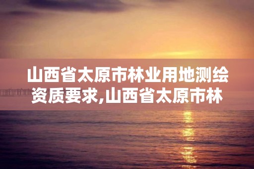 山西省太原市林业用地测绘资质要求,山西省太原市林业用地测绘资质要求是多少