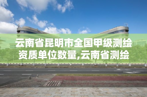 云南省昆明市全国甲级测绘资质单位数量,云南省测绘单位排名。