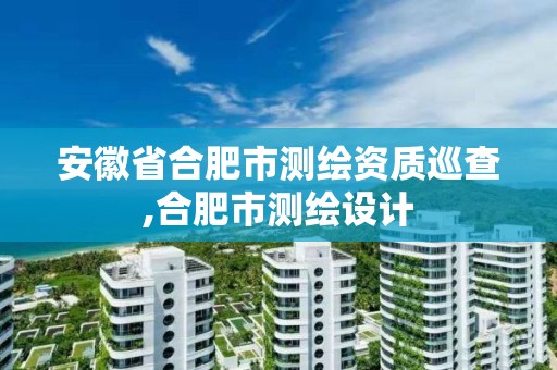 安徽省合肥市测绘资质巡查,合肥市测绘设计