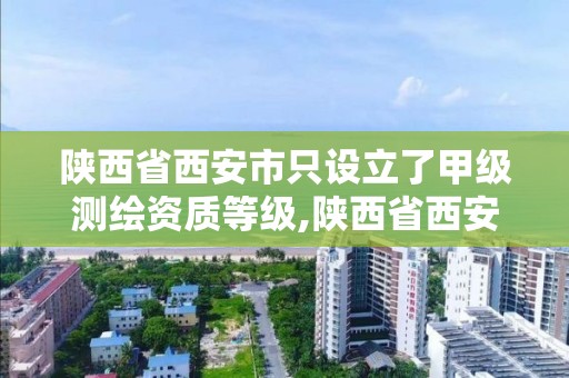 陕西省西安市只设立了甲级测绘资质等级,陕西省西安市只设立了甲级测绘资质等级的单位。