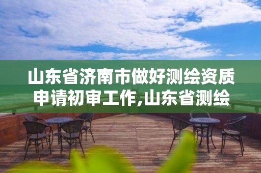 山东省济南市做好测绘资质申请初审工作,山东省测绘资质专用章图片。