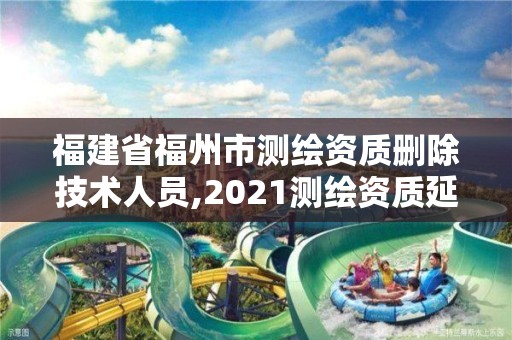 福建省福州市测绘资质删除技术人员,2021测绘资质延期公告福建省