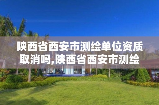 陕西省西安市测绘单位资质取消吗,陕西省西安市测绘单位资质取消吗现在