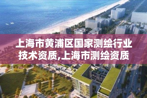 上海市黄浦区国家测绘行业技术资质,上海市测绘资质单位名单