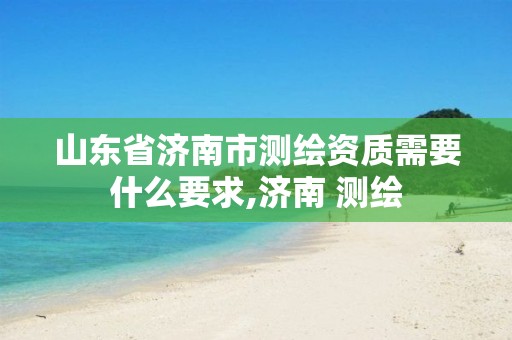 山东省济南市测绘资质需要什么要求,济南 测绘