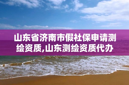 山东省济南市假社保申请测绘资质,山东测绘资质代办