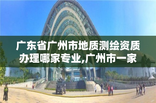 广东省广州市地质测绘资质办理哪家专业,广州市一家测绘资质单位。