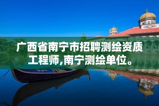 广西省南宁市招聘测绘资质工程师,南宁测绘单位。