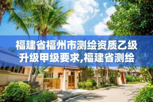 福建省福州市测绘资质乙级升级甲级要求,福建省测绘公司