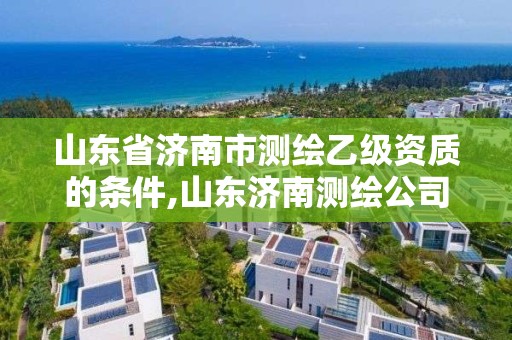 山东省济南市测绘乙级资质的条件,山东济南测绘公司有哪些