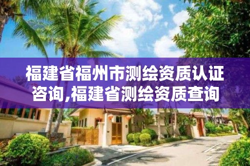 福建省福州市测绘资质认证咨询,福建省测绘资质查询