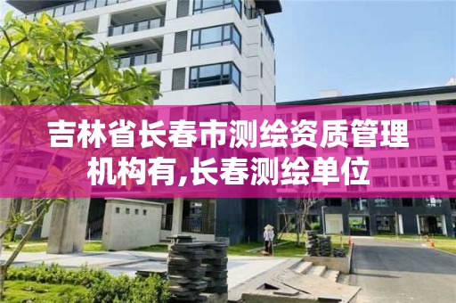 吉林省长春市测绘资质管理机构有,长春测绘单位