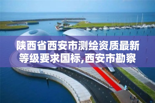 陕西省西安市测绘资质最新等级要求国标,西安市勘察测绘院资质等级