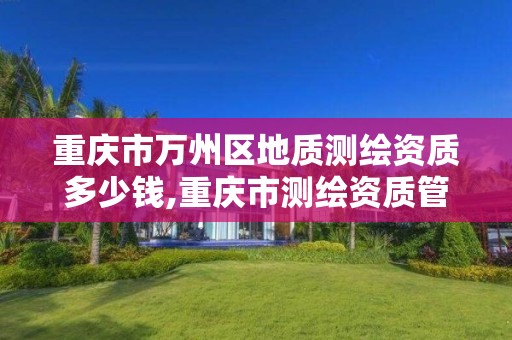 重庆市万州区地质测绘资质多少钱,重庆市测绘资质管理办法