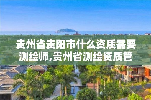 贵州省贵阳市什么资质需要测绘师,贵州省测绘资质管理条例