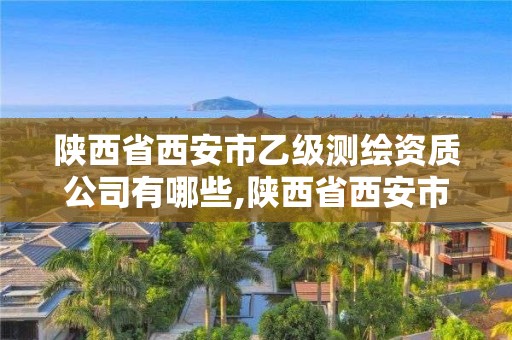 陕西省西安市乙级测绘资质公司有哪些,陕西省西安市乙级测绘资质公司有哪些