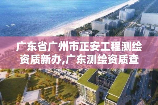 广东省广州市正安工程测绘资质新办,广东测绘资质查询