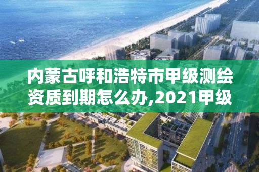 内蒙古呼和浩特市甲级测绘资质到期怎么办,2021甲级测绘资质延期公告。